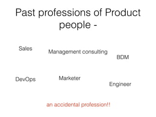 Past professions of Product
people -
an accidental profession!!
Marketer
Engineer
DevOps
BDM
Sales
Management consulting
 