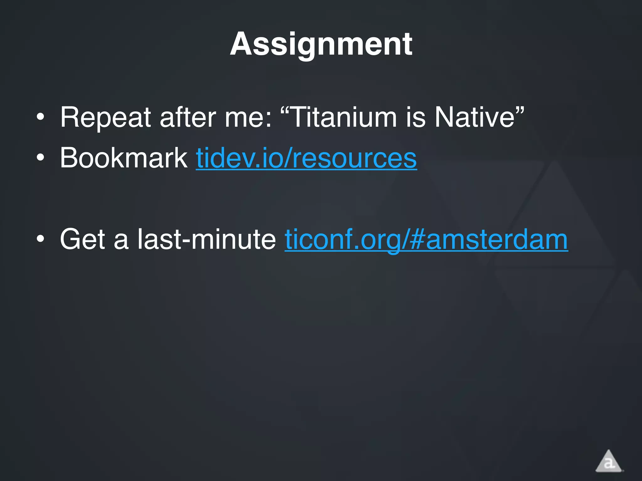 • Repeat after me: “Titanium is Native”!
• Bookmark tidev.io/resources!
!
• Get a last-minute ticonf.org/#amsterdam
Assignment
 