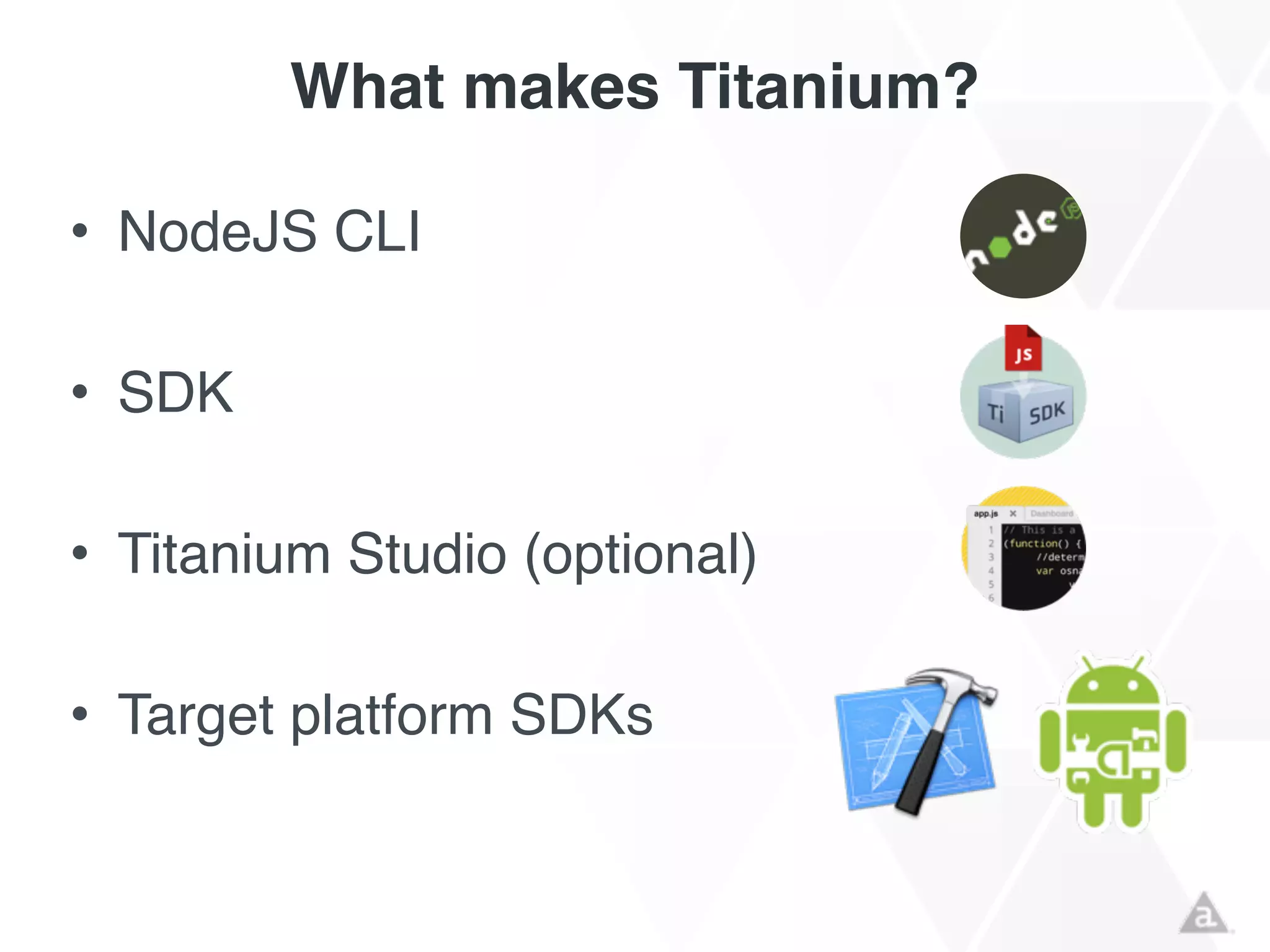 What makes Titanium?
• NodeJS CLI!
!
• SDK!
!
• Titanium Studio (optional)!
!
• Target platform SDKs
 