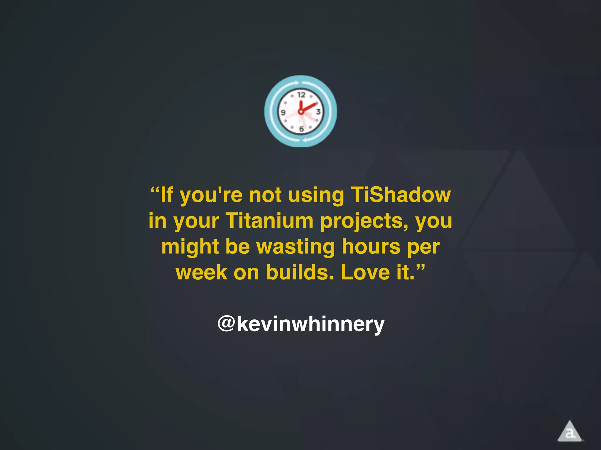 “If you're not using TiShadow
in your Titanium projects, you
might be wasting hours per
week on builds. Love it.”!
!
@kevinwhinnery
 