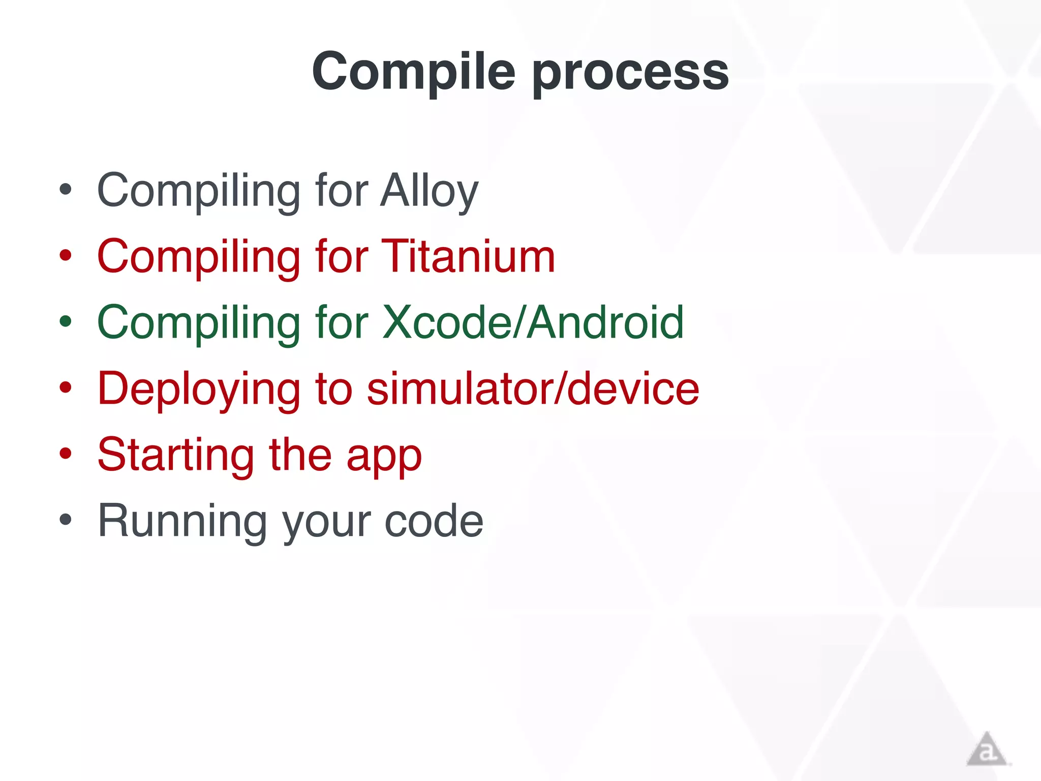 Compile process
• Compiling for Alloy!
• Compiling for Titanium!
• Compiling for Xcode/Android!
• Deploying to simulator/device!
• Starting the app!
• Running your code
 