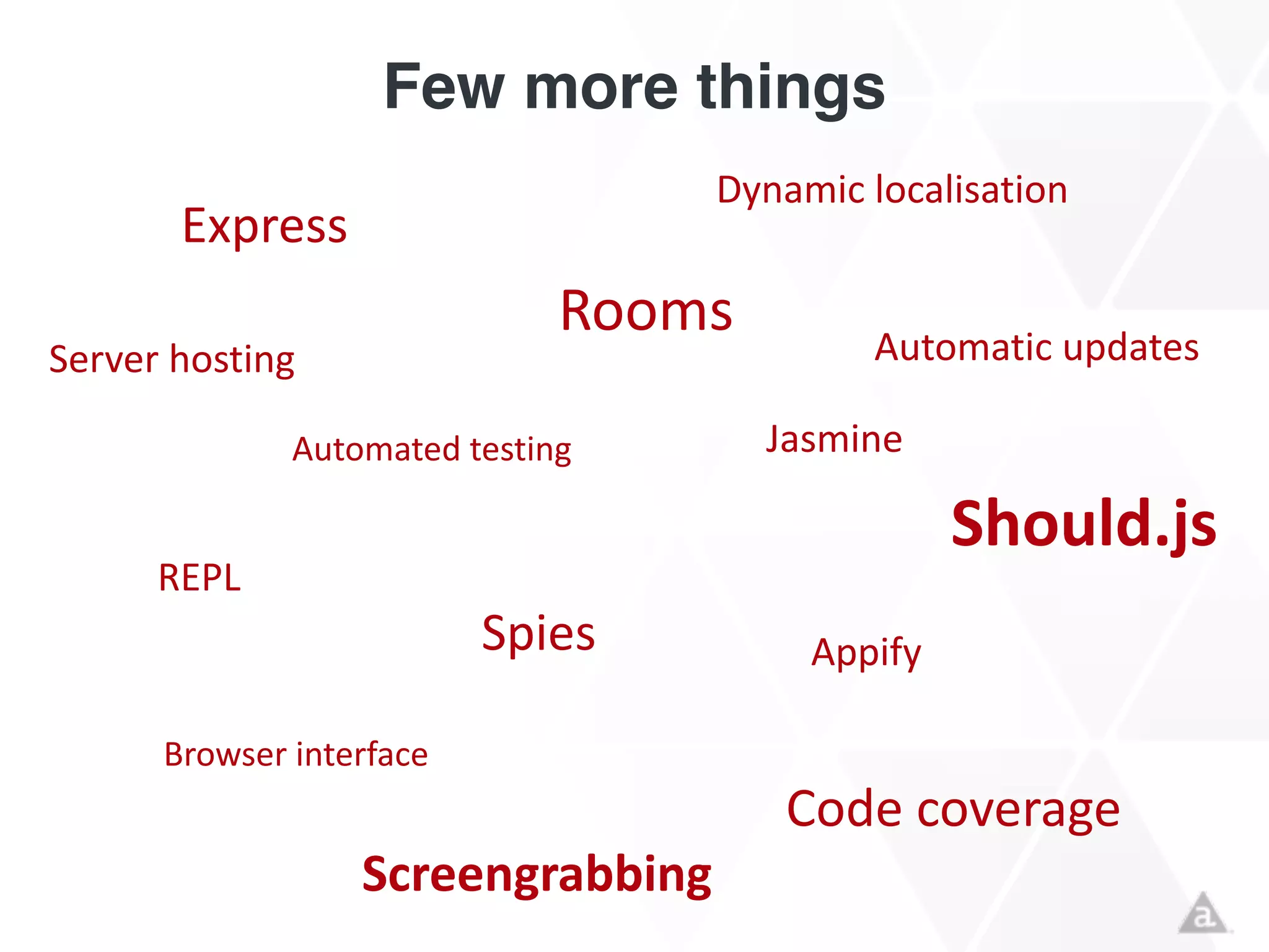 Few more things
Express
Automated	
  testing
Rooms
Spies
Jasmine
REPL
Automatic	
  updates
Should.js
Browser	
  interface
Code	
  coverage
Server	
  hosting
Screengrabbing
Dynamic	
  localisation
Appify
 