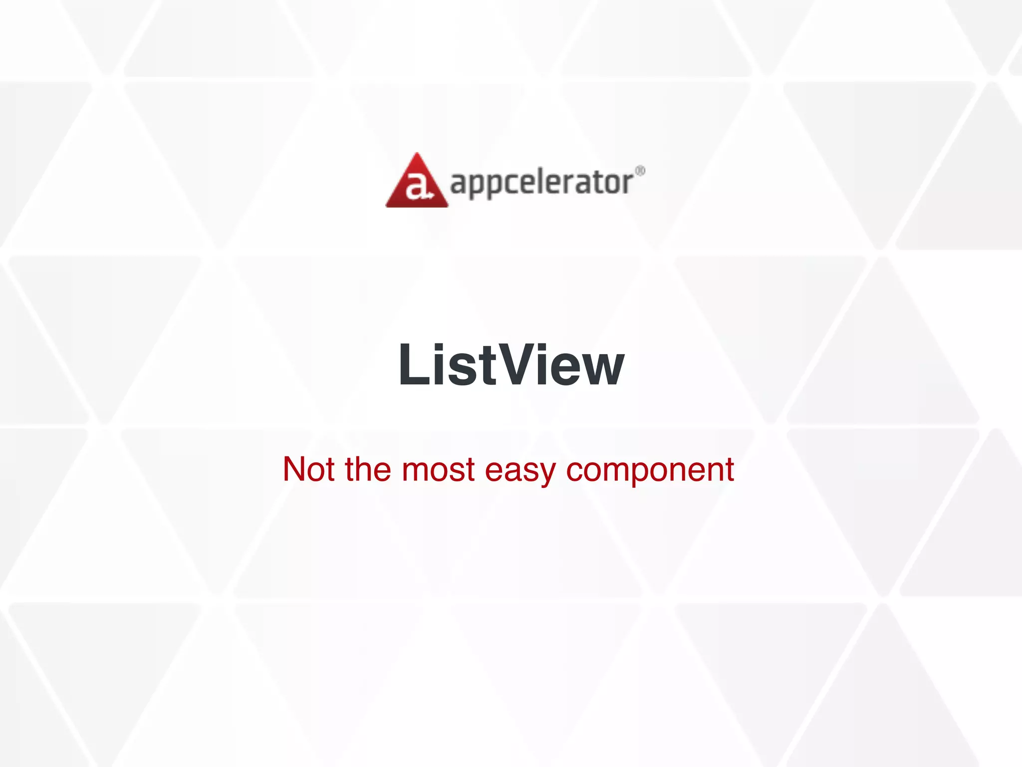 ListView
Not the most easy component
 