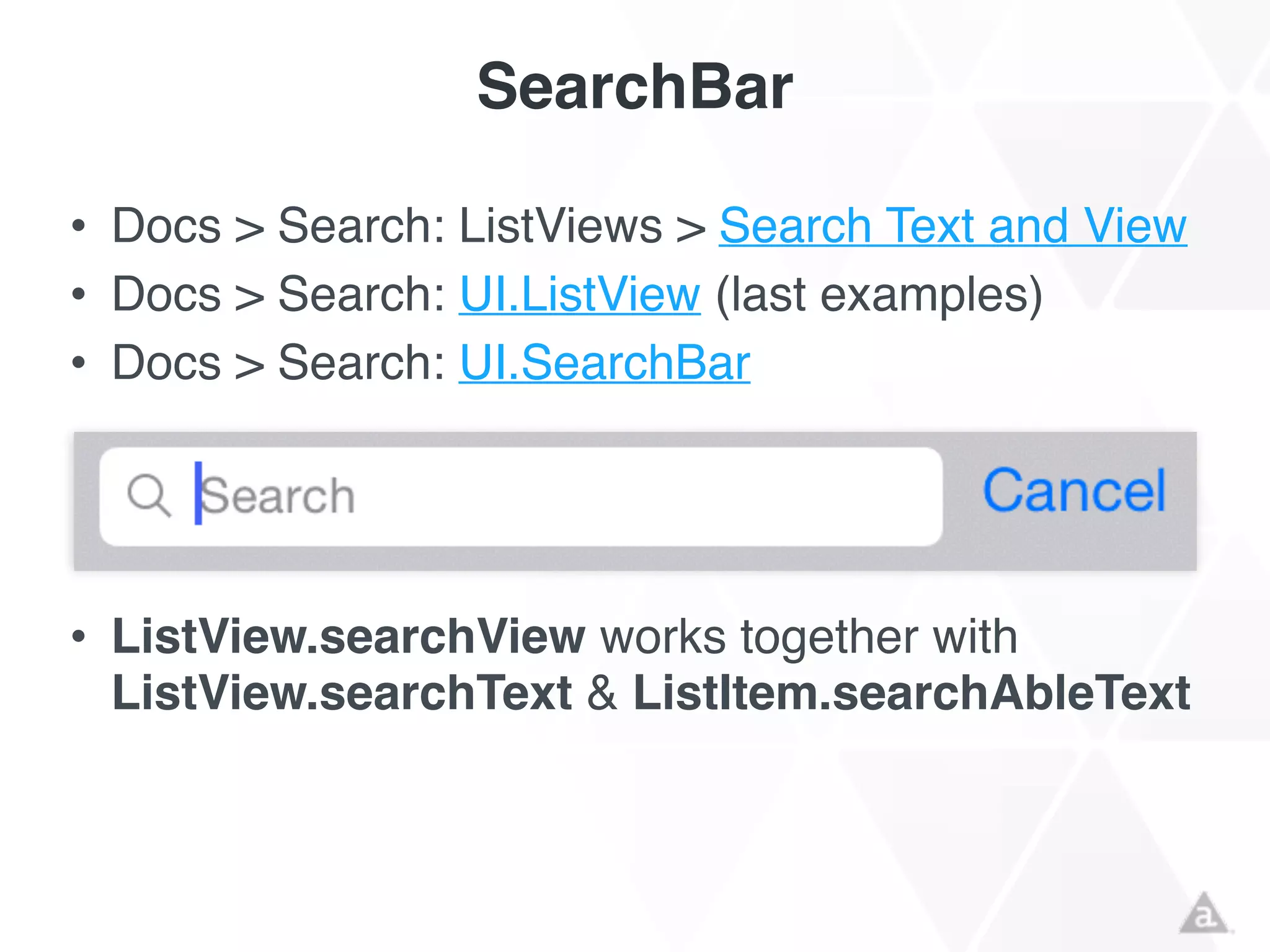 SearchBar
• Docs > Search: ListViews > Search Text and View!
• Docs > Search: UI.ListView (last examples)!
• Docs > Search: UI.SearchBar!
!
!
!
• ListView.searchView works together with
ListView.searchText & ListItem.searchAbleText!
!
 