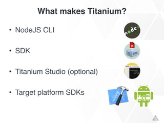 What makes Titanium?
• NodeJS CLI!
!
• SDK!
!
• Titanium Studio (optional)!
!
• Target platform SDKs
 