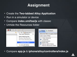 • Create the Two-tabbed Alloy Application!
• Run in a simulator or device!
• Compare index.xml/tss/js with classic!
• Unhide the Resources folder!
!
!
!
!
!
!
• Compare app.js & iphone/alloy/controllers/index.js!
Assignment
 