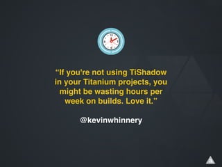 “If you're not using TiShadow
in your Titanium projects, you
might be wasting hours per
week on builds. Love it.”!
!
@kevinwhinnery
 