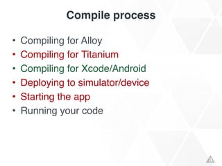 Compile process
• Compiling for Alloy!
• Compiling for Titanium!
• Compiling for Xcode/Android!
• Deploying to simulator/device!
• Starting the app!
• Running your code
 
