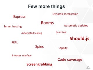 Few more things
Express
Automated	
  testing
Rooms
Spies
Jasmine
REPL
Automatic	
  updates
Should.js
Browser	
  interface
Code	
  coverage
Server	
  hosting
Screengrabbing
Dynamic	
  localisation
Appify
 