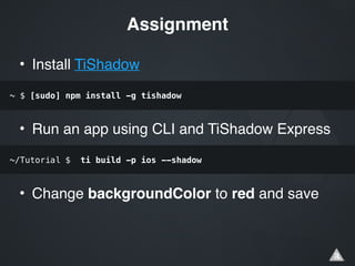 • Install TiShadow!
!
!
• Run an app using CLI and TiShadow Express!
!
!
• Change backgroundColor to red and save
Assignment
~ $ [sudo] npm install -g tishadow
~/Tutorial $ ti build -p ios --shadow
 