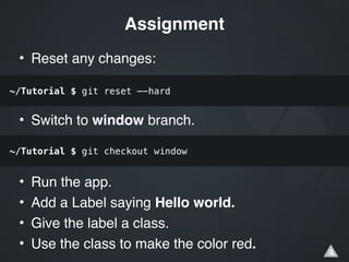 • Reset any changes:!
!
!
• Switch to window branch.!
!
!
• Run the app.!
• Add a Label saying Hello world.!
• Give the label a class.!
• Use the class to make the color red.
Assignment
~/Tutorial $ git reset —-hard
~/Tutorial $ git checkout window
 