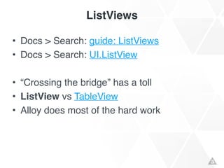 ListViews
• Docs > Search: guide: ListViews!
• Docs > Search: UI.ListView!
!
• “Crossing the bridge” has a toll!
• ListView vs TableView!
• Alloy does most of the hard work
 