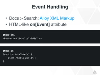 Event Handling
• Docs > Search: Alloy XML Markup!
• HTML-like on[Event] attribute!
INDEX.XML
<Button onClick=“talkToMe” />
INDEX.JS
function talkToMe(e) {
alert(“hello world”);
}
 
