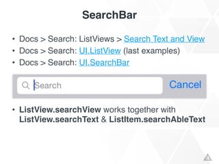 SearchBar
• Docs > Search: ListViews > Search Text and View!
• Docs > Search: UI.ListView (last examples)!
• Docs > Search: UI.SearchBar!
!
!
!
• ListView.searchView works together with
ListView.searchText & ListItem.searchAbleText!
!
 