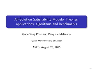 All-Solution Satisﬁability Modulo Theories:
applications, algorithms and benchmarks
Quoc-Sang Phan and Pasquale Malacaria
Queen Mary University of London
ARES: August 25, 2015
1 / 23
 