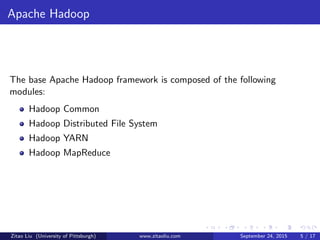 Apache Hadoop
The base Apache Hadoop framework is composed of the following
modules:
Hadoop Common
Hadoop Distributed File System
Hadoop YARN
Hadoop MapReduce
Zitao Liu (University of Pittsburgh) www.zitaoliu.com September 24, 2015 5 / 17
 