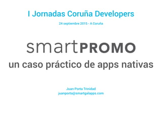 I Jornadas Coruña Developers
un caso práctico de apps nativas
24 septiembre 2015 - A Coruña
Juan Porta Trinidad
juanporta@smartgalapps.com
 