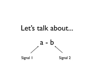 Let’s talk about...
a - b
Signal 1 Signal 2
 