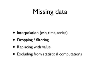 Missing data
• Interpolation (esp. time series)
• Dropping / ﬁltering
• Replacing with value
• Excluding from statistical computations
 