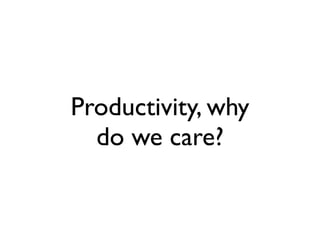 Productivity, why
do we care?
 
