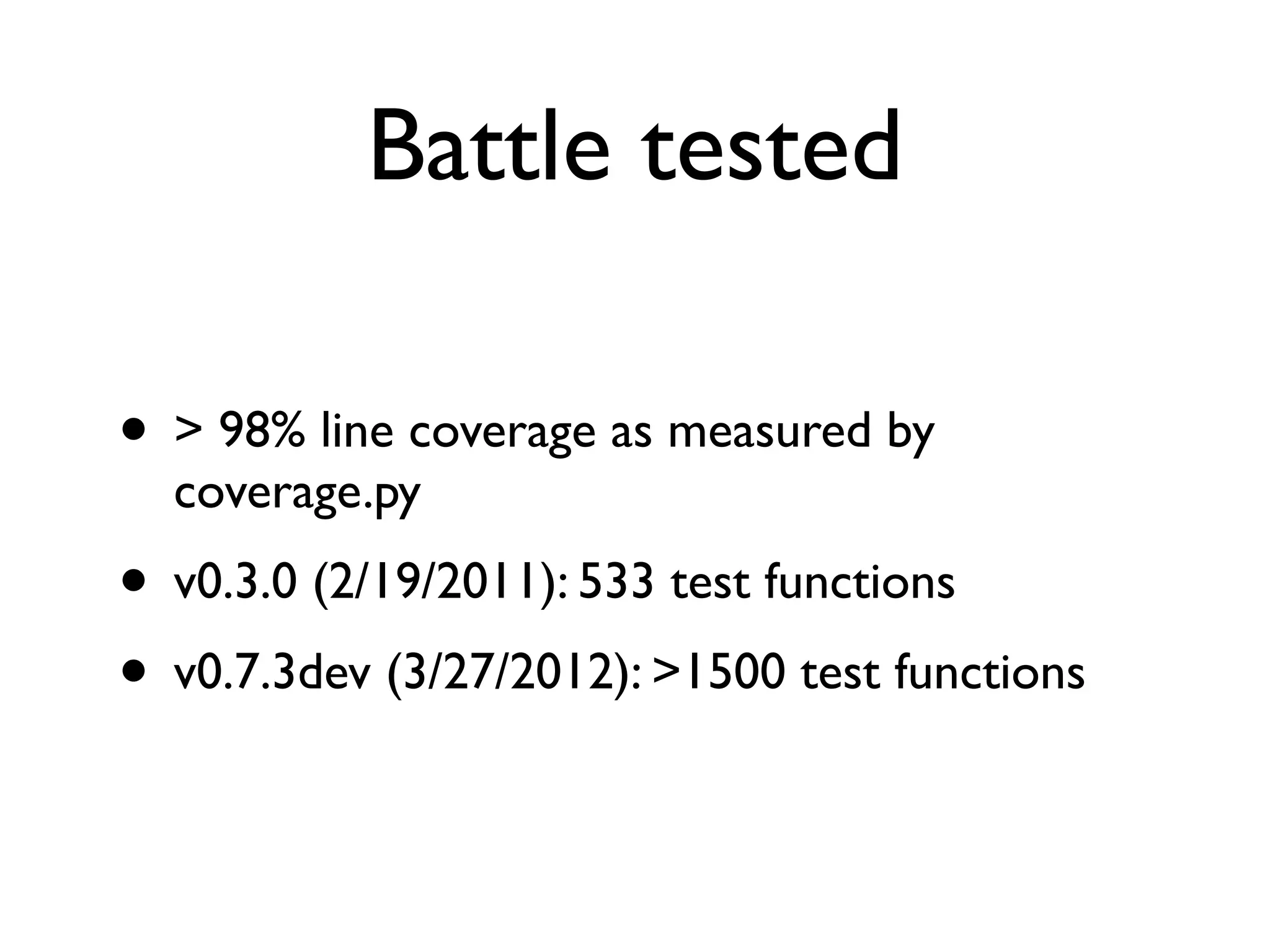 Battle tested • > 98% line coverage as measured by coverage.py • v0.3.0 (2/19/2011): 533 test functions • v0.7.3dev (3/27/2012): >1500 test functions 