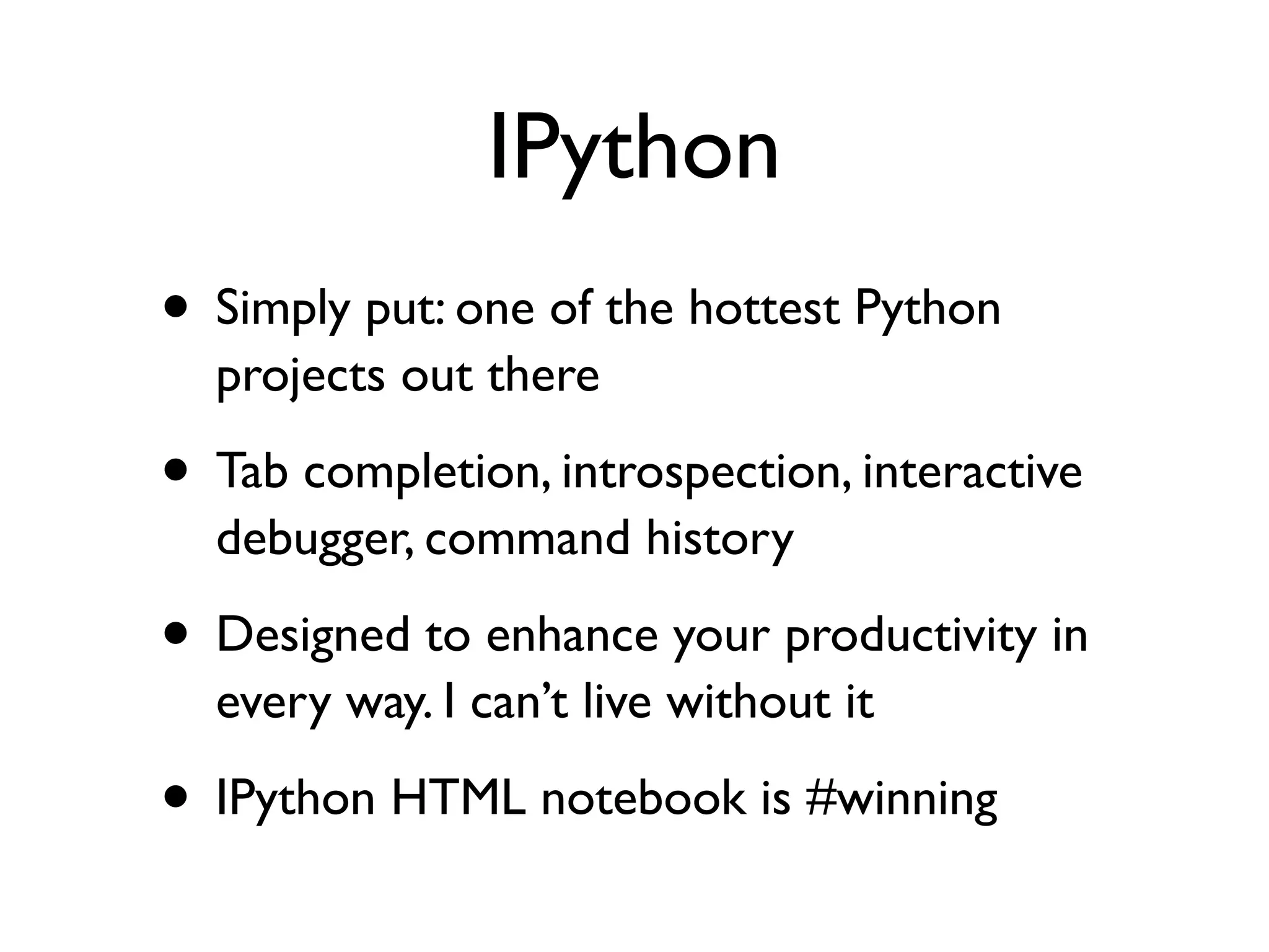 IPython • Simply put: one of the hottest Python projects out there • Tab completion, introspection, interactive debugger, command history • Designed to enhance your productivity in every way. I can’t live without it • IPython HTML notebook is #winning 