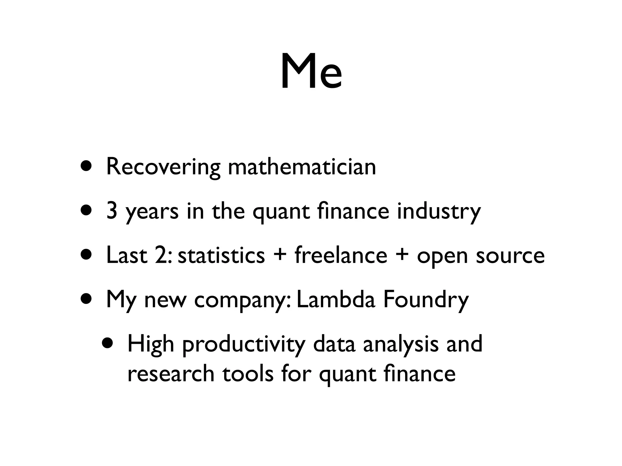Me • Recovering mathematician • 3 years in the quant ﬁnance industry • Last 2: statistics + freelance + open source • My new company: Lambda Foundry • High productivity data analysis and research tools for quant ﬁnance 