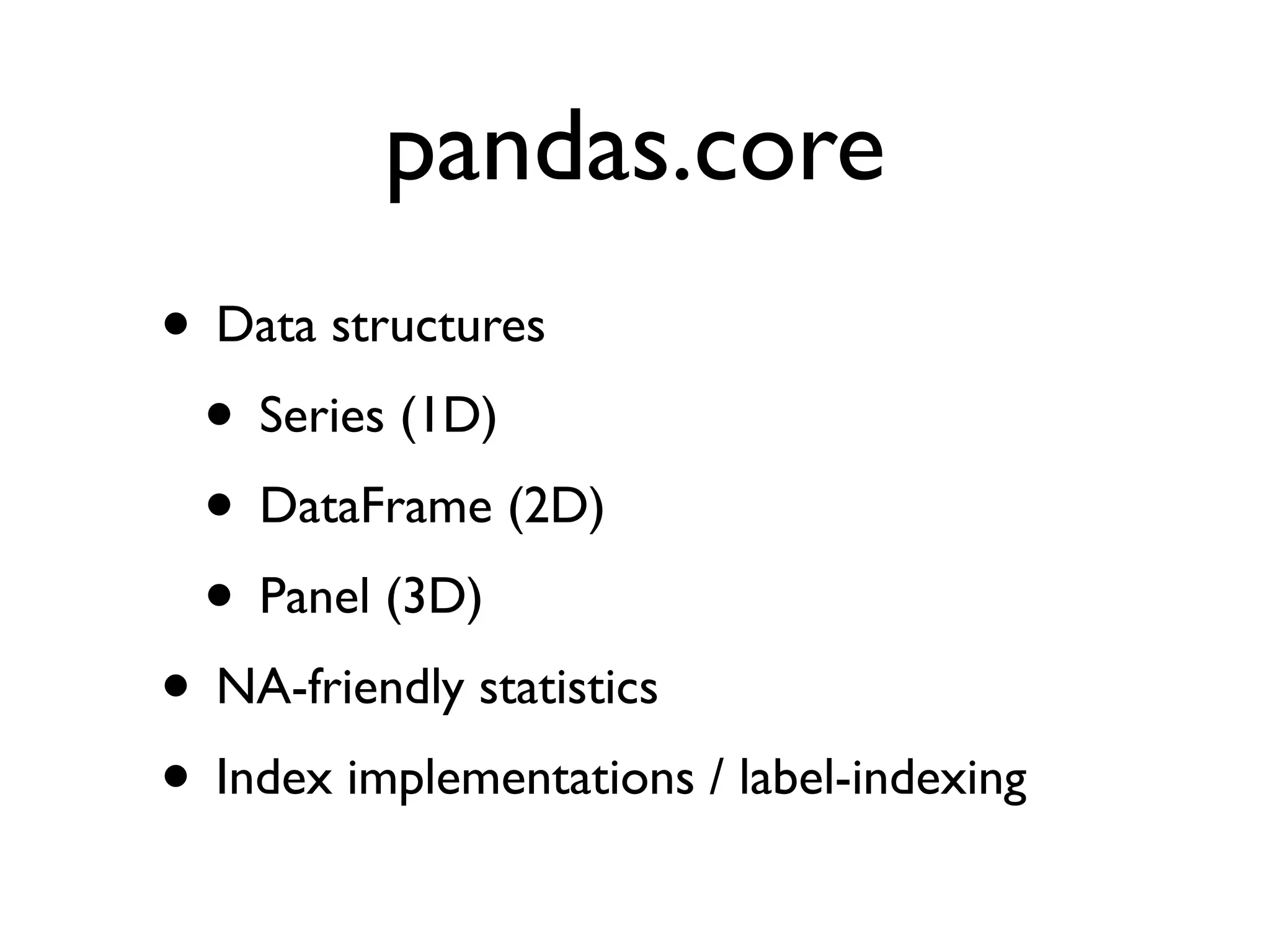 pandas.core • Data structures • Series (1D) • DataFrame (2D) • Panel (3D) • NA-friendly statistics • Index implementations / label-indexing 
