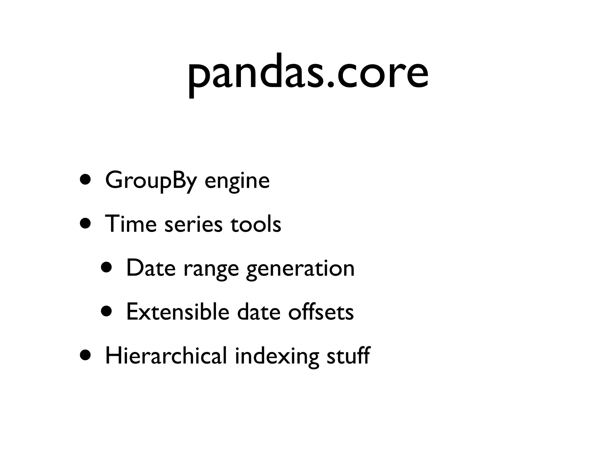 pandas.core • GroupBy engine • Time series tools • Date range generation • Extensible date offsets • Hierarchical indexing stuff 