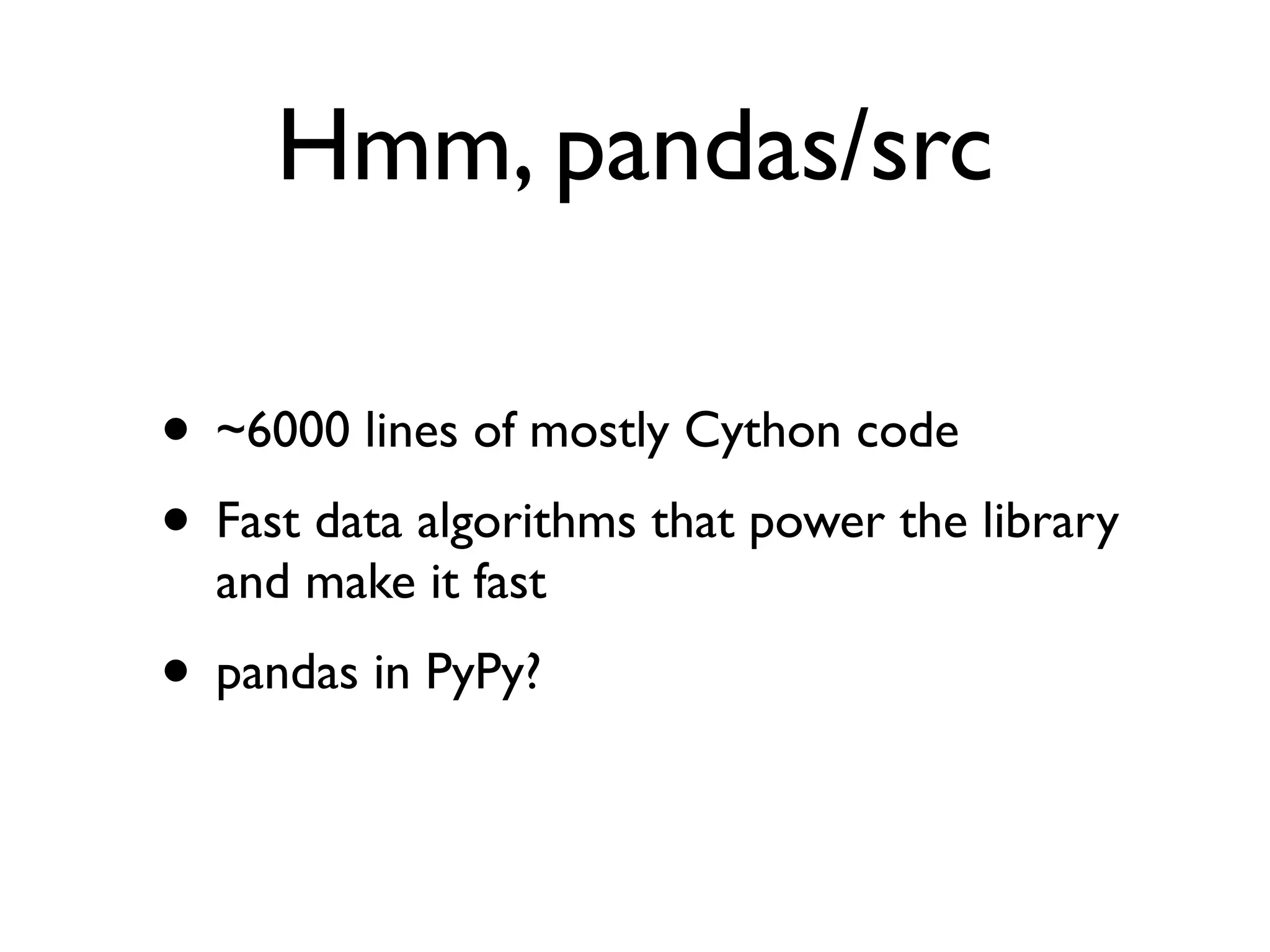 Hmm, pandas/src • ~6000 lines of mostly Cython code • Fast data algorithms that power the library and make it fast • pandas in PyPy? 