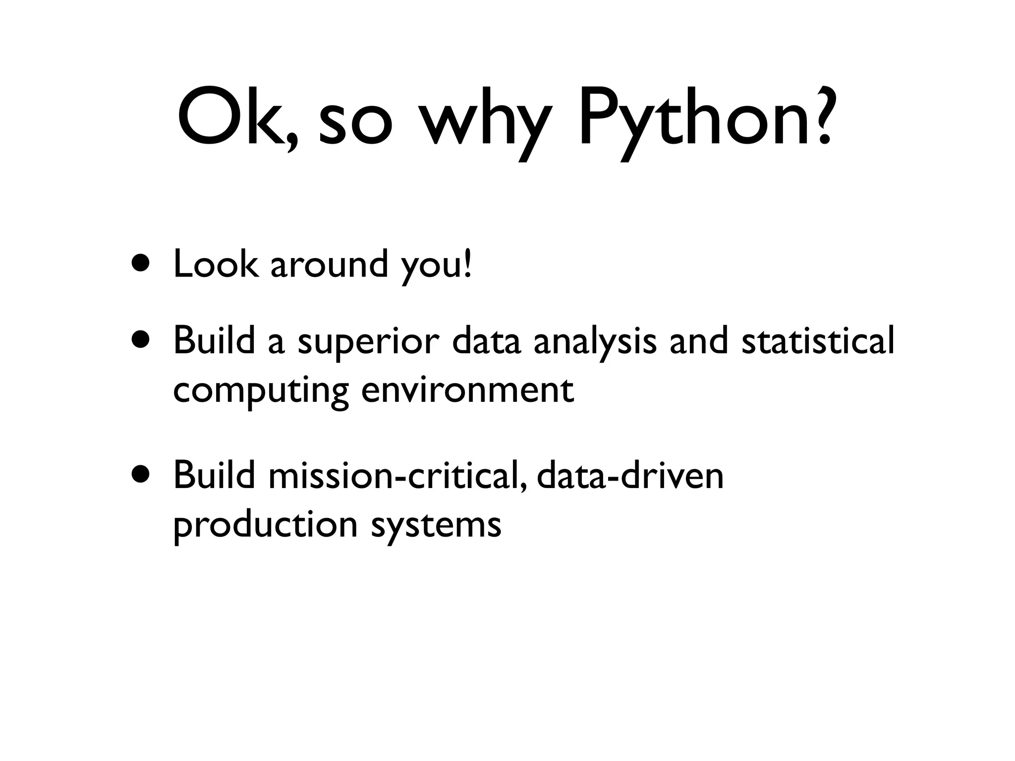 Ok, so why Python? • Look around you! • Build a superior data analysis and statistical computing environment • Build mission-critical, data-driven production systems 