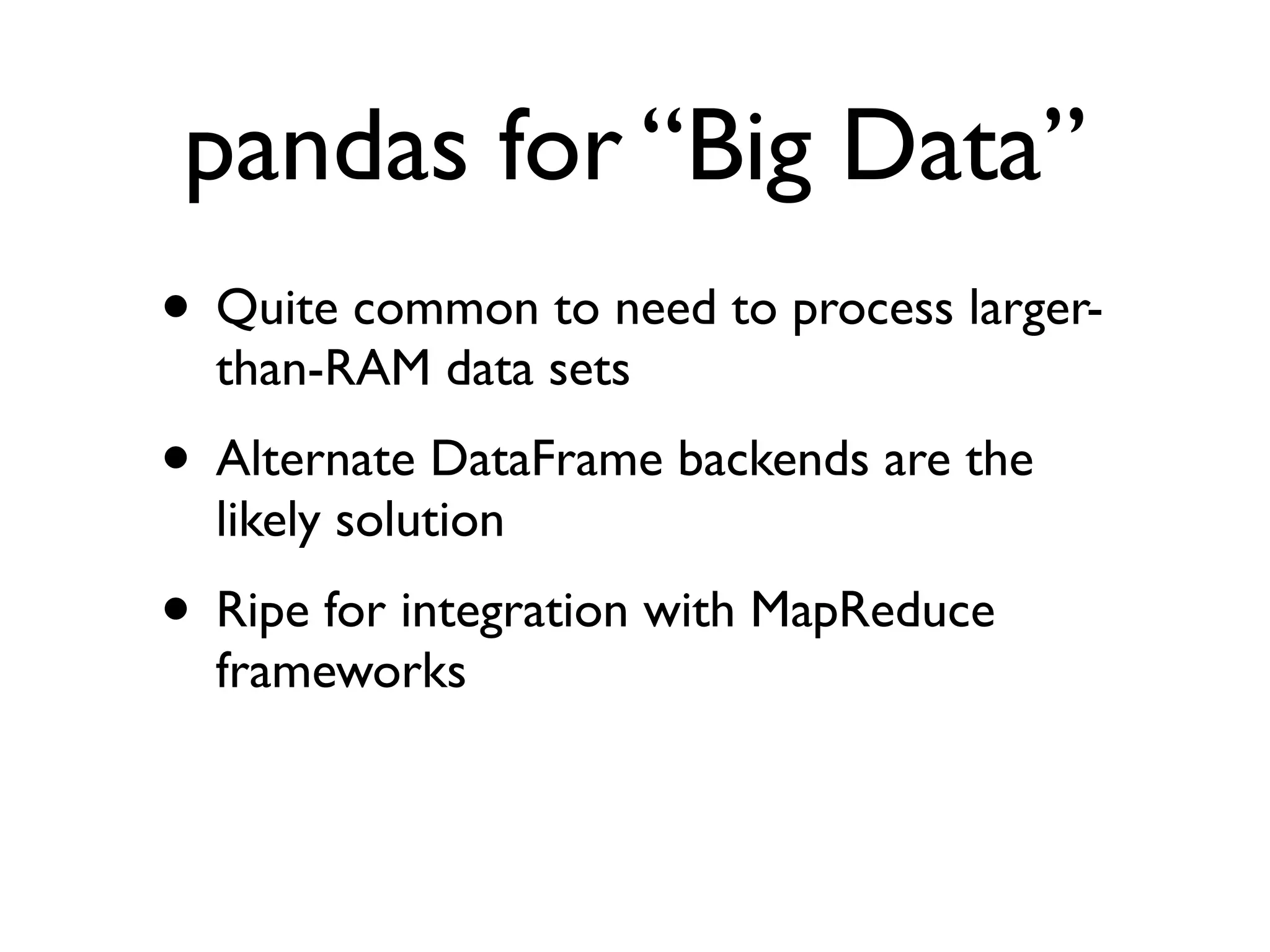 pandas for “Big Data” • Quite common to need to process larger- than-RAM data sets • Alternate DataFrame backends are the likely solution • Ripe for integration with MapReduce frameworks 