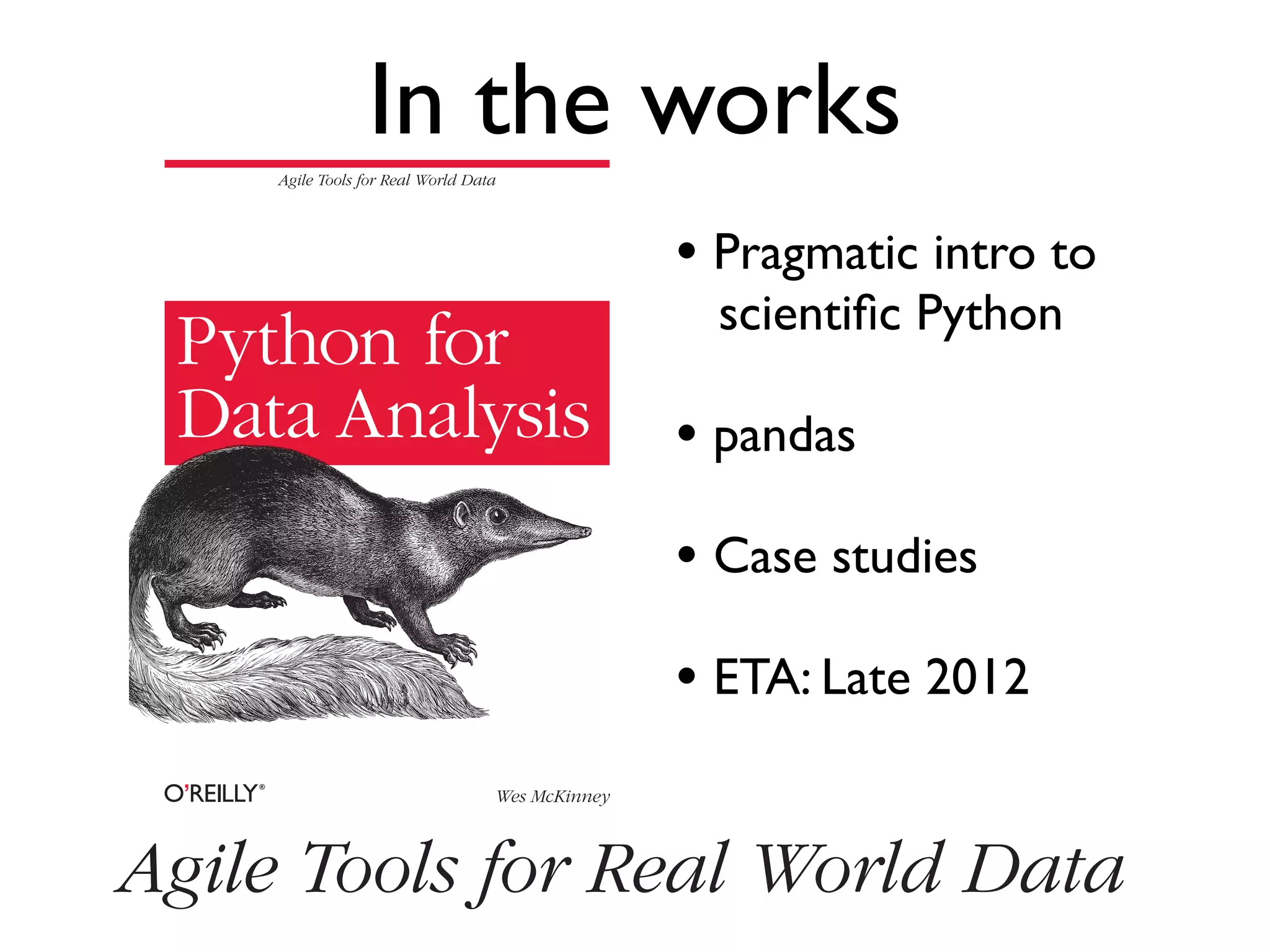 Agile Tools for Real World Data Wes McKinney Python for Data Analysis • Pragmatic intro to scientiﬁc Python • pandas • Case studies • ETA: Late 2012 In the works Agile Tools for Real World Data 