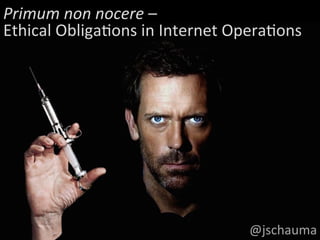 @jschauma	
  
Primum	
  non	
  nocere	
  –	
  
Ethical	
  Obliga1ons	
  in	
  Internet	
  Opera1ons	
  
 