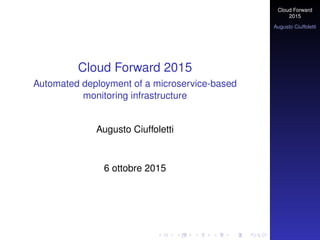 Cloud Forward
2015
Augusto Ciuffoletti
Cloud Forward 2015
Automated deployment of a microservice-based
monitoring infrastructure
Augusto Ciuffoletti
6 ottobre 2015
 