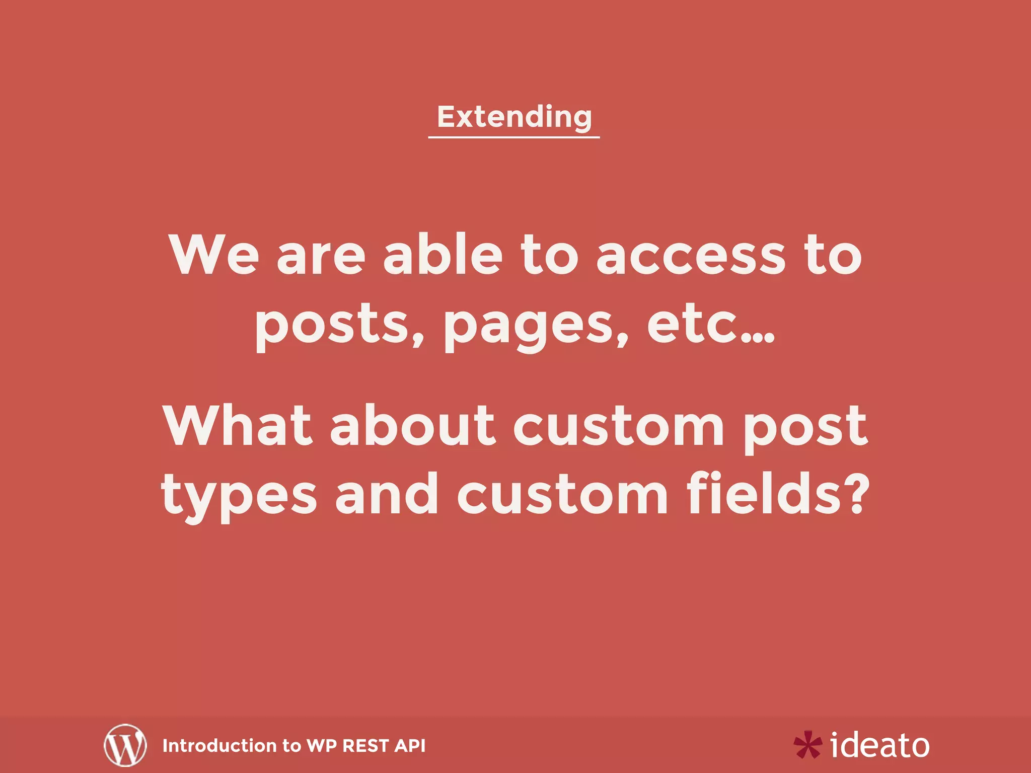 Introduction to WP REST API
Extending
We are able to access to
posts, pages, etc…
What about custom post
types and custom fields?
 
