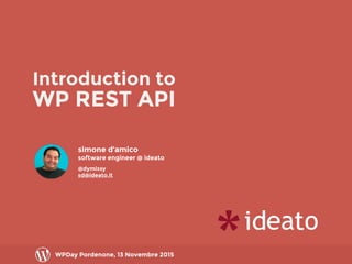 Introduction to
WP REST API
WPDay Pordenone, 13 Novembre 2015
simone d’amico
software engineer @ ideato
@dymissy
sd@ideato.it
WPDay Pordenone, 13 Novembre 2015
 
