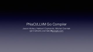 PNaCl/LLVM Go Compiler
Jason Hickey, Herbert Czymontic, Michal Cierniak
{jyh,herbertc,cierniak}@google.com
 