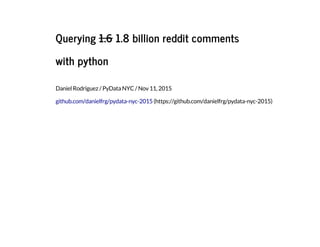 Querying 1.6 1.8 billion reddit comments
with python
Daniel Rodriguez / PyData NYC / Nov 11, 2015
github.com/danielfrg/pydata-nyc-2015 (https://github.com/danielfrg/pydata-nyc-2015)
 