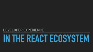 IN THE REACT ECOSYSTEM
DEVELOPER EXPERIENCE
 