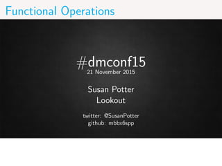 Functional Operations
#dmconf1521 November 2015
Susan Potter
Lookout
twitter: @SusanPotter
github: mbbx6spp
 