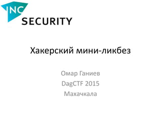 Хакерский мини-ликбез
Омар Ганиев
DagCTF 2015
Махачкала
 