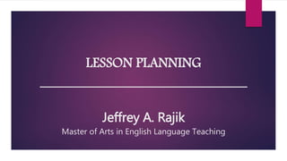 LESSON PLANNING
_______________________________
Jeffrey A. Rajik
Master of Arts in English Language Teaching
 
