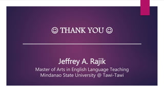  THANK YOU 
_______________________________
Jeffrey A. Rajik
Master of Arts in English Language Teaching
Mindanao State University @ Tawi-Tawi
 