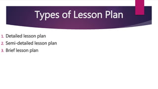 Types of Lesson Plan
1. Detailed lesson plan
2. Semi-detailed lesson plan
3. Brief lesson plan
 