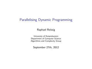 Parallelising Dynamic Programming
Raphael Reitzig
University of Kaiserslautern
Department of Computer Science
Algorithms and Complexity Group
September 27th, 2012
 