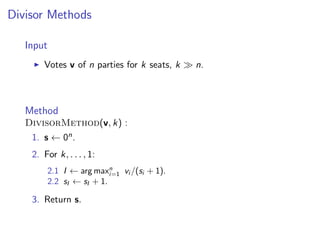 Divisor Methods
Input
Votes v of n parties for k seats, k n.
Method
DivisorMethod(v, k) :
1. s ← 0n.
2. For k, . . . , 1:
2.1 I ← arg maxn
i=1 vi /(si + 1).
2.2 sI ← sI + 1.
3. Return s.
 