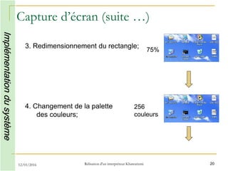 Capture d’écran (suite …)
3. Redimensionnement du rectangle;
4. Changement de la palette
des couleurs;
12/01/2016 Rélisation d'un interpréteur Khawarizmi 20
Implémentationdusystème
75%
256
couleurs
 