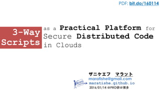ザニケエフ マラット
maratishe@gmail.com
maratishe.github.io
2016/01/14 ＠PRO研＠博多
3-Way
Scripts
PDF: bit.do/160114
as a Practical Platform for
Secure Distributed Code
in Clouds
 