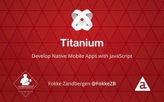Titanium
Develop Native Mobile Apps with JavaScript
Fokke Zandbergen @FokkeZB
 